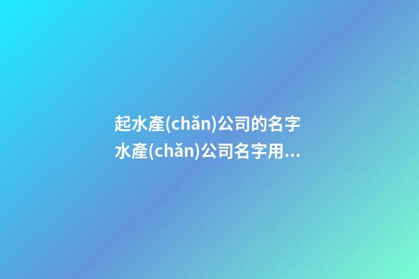 起水產(chǎn)公司的名字 水產(chǎn)公司名字用什么好聽-第1張-公司起名-玄機派